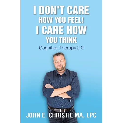 I Don't Care How You Feel! I Care How You Think: Cognitive Therapy 2.0 - Paperback