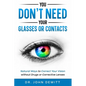 You Don't Need Your Glasses or Contacts: Natural Ways to Correct Your Vision Without Drugs or Corrective Lenses - Paperback