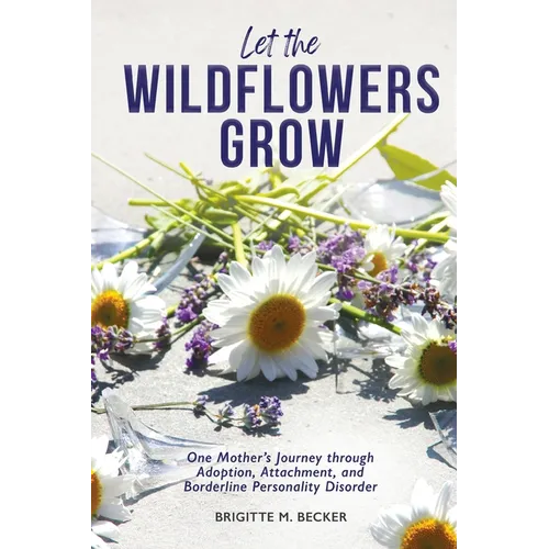 Let the Wildflowers Grow: One Mother's Journey through Adoption, Attachment, and Borderline Personality Disorder - Paperback