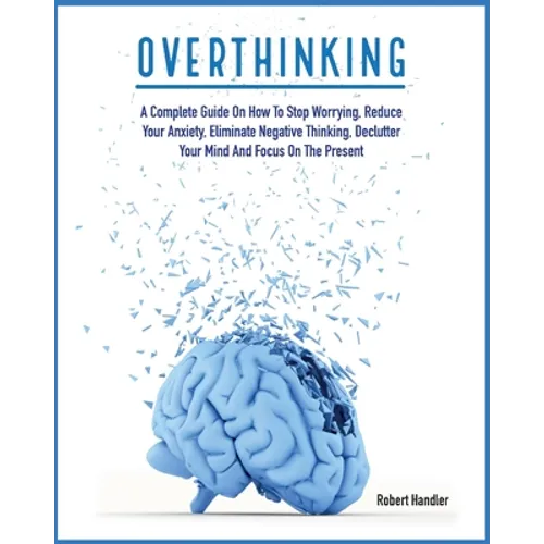 Overthinking: A Complete Guide on How to Stop Worrying, Reduce Your Anxiety, Eliminate Negative Thinking, Declutter Your Mind and Focus on the Present - Paperback