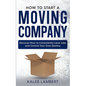 How to Start a Moving Company: Discover How to Consistently Land Jobs and Control Your Own Destiny - Paperback