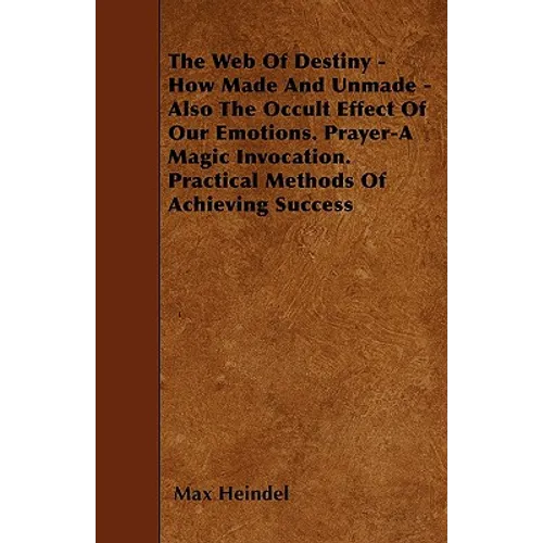 The Web of Destiny - How Made and Unmade - Also the Occult Effect of our Emotions. Prayer - A Magic Invocation. Practical Methods of Achieving Success - Paperback