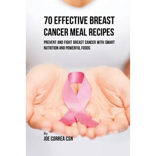 70 Effective Breast Cancer Meal Recipes: Prevent and Fight Breast Cancer with Smart Nutrition and Powerful Foods - Paperback