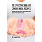 70 Effective Breast Cancer Meal Recipes: Prevent and Fight Breast Cancer with Smart Nutrition and Powerful Foods - Paperback