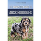 The Complete Guide to Aussiedoodles: Finding, Caring For, Training, Feeding, Socializing, and Loving Your New Aussidoodle - Hardcover