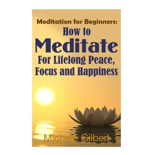 Meditation For Beginners: How To Meditate For Lifelong Peace, Focus and Happiness - Paperback