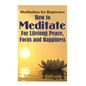 Meditation For Beginners: How To Meditate For Lifelong Peace, Focus and Happiness - Paperback