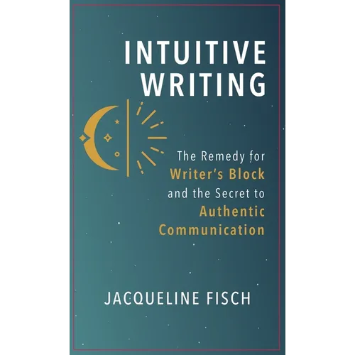Intuitive Writing: The Remedy for Writer's Block and the Secret to Authentic Communication - Hardcover
