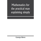 Mathematics for the practical man explaining simply and quickly all the elements of algebra, geometry, trigonometry, logarithms, coördinate geom - Paperback