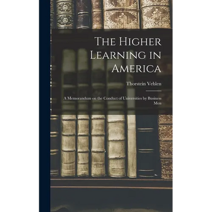 The Higher Learning in America: A Memorandum on the Conduct of Universities by Business Men - Hardcover