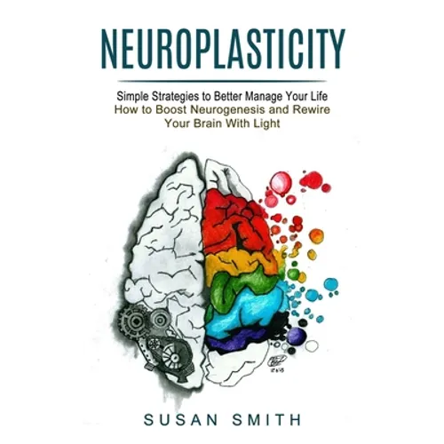 Neuroplasticity: Simple Strategies to Better Manage Your Life (How to Boost Neurogenesis and Rewire Your Brain With Light) - Paperback
