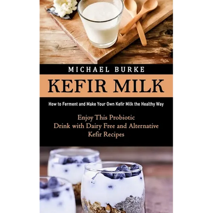 Kefir Milk: How to Ferment and Make Your Own Kefir Milk the Healthy Way (Enjoy This Probiotic Drink with Dairy Free and Alternative Kefir Recipes) - Paperback