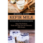 Kefir Milk: How to Ferment and Make Your Own Kefir Milk the Healthy Way (Enjoy This Probiotic Drink with Dairy Free and Alternative Kefir Recipes) - Paperback