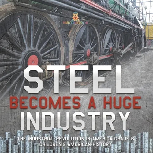 Steel Becomes a Huge Industry The Industrial Revolution in America Grade 6 Children's American History - Paperback