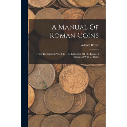A Manual Of Roman Coins: From The Earliest Period To The Extinction Of The Empire: Illustrated With 21 Plates - Paperback