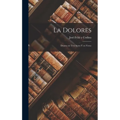La Dolores: Drama en Tres Actos y en Verso - Hardcover