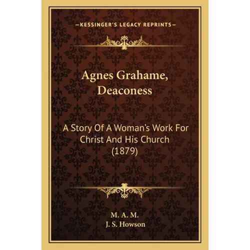 Agnes Grahame, Deaconess: A Story Of A Woman's Work For Christ And His Church (1879) - Paperback