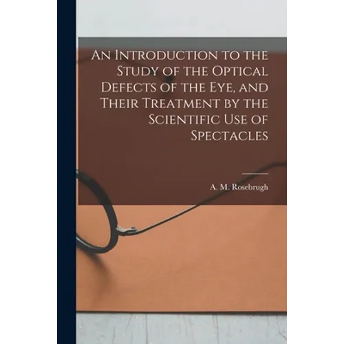 An Introduction to the Study of the Optical Defects of the Eye, and Their Treatment by the Scientific Use of Spectacles [microform] - Paperback