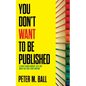 You Don't Want to Be Published (and Other Things Nobody Tells You When You First Start Writing) - Paperback