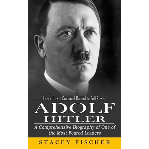 Adolf Hitler: Learn How a Corporal Raised to Full Power (A Comprehensive Biography of One of the Most Feared Leaders) - Paperback