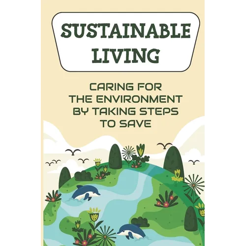 Sustainable Living: Caring For The Environment By Taking Steps To Save: Living Green Ideas - Paperback