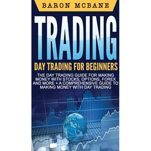 Trading: Day Trading for Beginners The Day Trading Guide for Making Money with Stocks, Options, Forex and More + A Comprehensiv - Hardcover