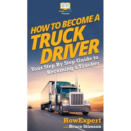 How To Become a Truck Driver: Your Step-By-Step Guide to Becoming a Trucker - Hardcover