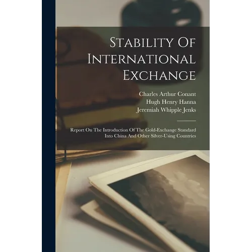 Stability Of International Exchange: Report On The Introduction Of The Gold-exchange Standard Into China And Other Silver-using Countries - Paperback