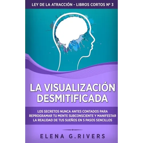 La visualización desmitificada: Los secretos nunca antes contados para reprogramar tu mente subconsciente y manifestar la realidad de tus sueños en 5 - Paperback
