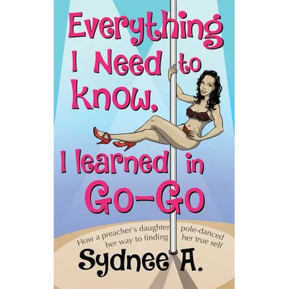 Everything I Need to Know, I Learned in Go-Go: How a Preacher's Daughter Pole-Danced Her Way to Finding Her True Self - Paperback
