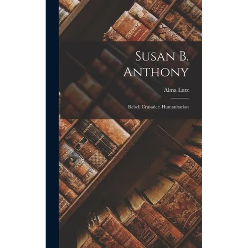 Susan B. Anthony: Rebel; Crusader; Humanitarian - Hardcover