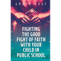 Fighting the Good Fight of Faith with Your Child in Public School - Paperback
