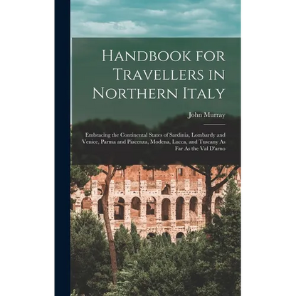 Handbook for Travellers in Northern Italy: Embracing the Continental States of Sardinia, Lombardy and Venice, Parma and Piacenza, Modena, Lucca, and T - Hardcover