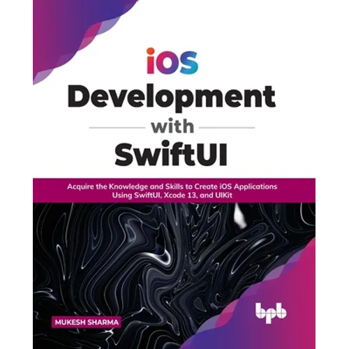 IOS Development with Swiftui: Acquire the Knowledge and Skills to Create IOS Applications Using Swiftui, Xcode 13, and Uikit - Paperback