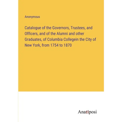 Catalogue of the Governors, Trustees, and Officers, and of the Alumni and other Graduates, of Columbia Collegein the City of New York, from 1754 to 18 - Paperback