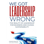 We Got Leadership Wrong: The Reality of Leadership for Business and Human Sustainability - Paperback