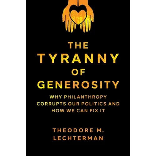 The Tyranny of Generosity: Why Philanthropy Corrupts Our Politics and How We Can Fix It - Hardcover