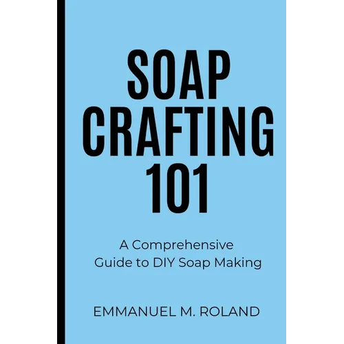 Soap Crafting 101: A Comprehensive Guide to DIY Soap Making - Paperback