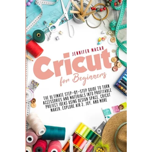 Cricut for Beginners: The Ultimate Step-by-Step Guide to Turn Accessories and Materials into Profitable Project Ideas Using Design Space, Cr - Paperback