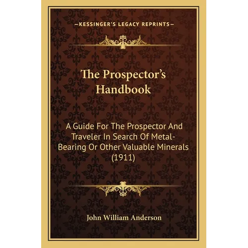 The Prospector's Handbook: A Guide For The Prospector And Traveler In Search Of Metal-Bearing Or Other Valuable Minerals (1911) - Paperback