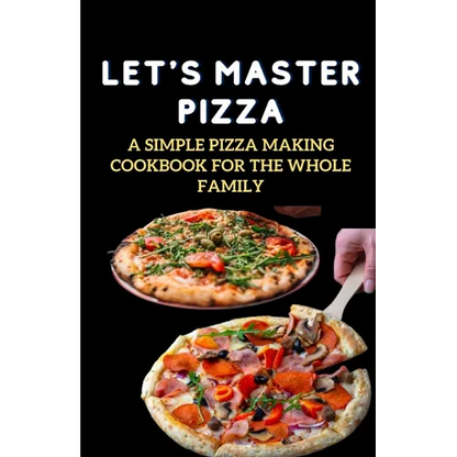 Let's Master Pizza: A Simple Pizza Making Cookbook for The Whole Family - Paperback