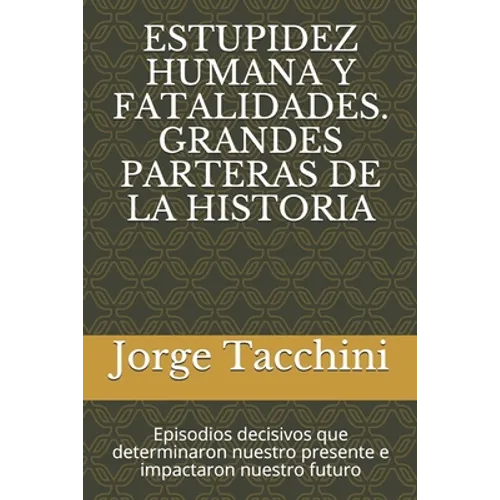 Estupidez Humana Y Fatalidades. Grandes Parteras de la Historia: Episodios decisivos que determinaron nuestro presente e impactaron nuestro futuro - Paperback