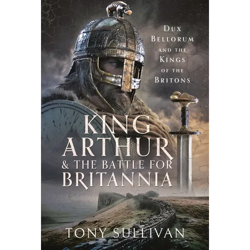 King Arthur and the Battle for Britannia: Dux Bellorum and the Kings of the Britons - Hardcover