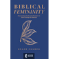 Biblical Femininity: Discovering Clarity and Freedom in God's Design for Women - Paperback
