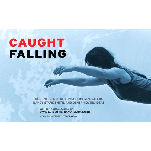 Caught Falling: The Confluence of Contact Improvisation, Nancy Stark Smith, and Other Moving Ideas - Paperback