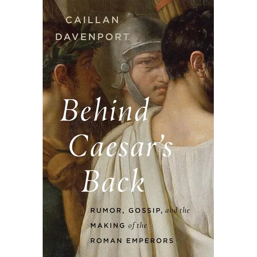 Behind Caesar's Back: Rumor, Gossip, and the Making of the Roman Emperors - Hardcover