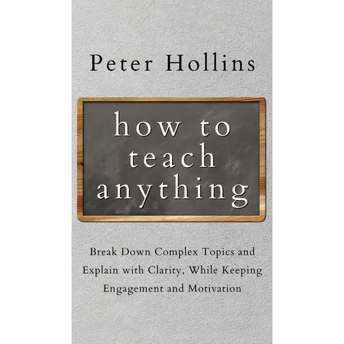 How to Teach Anything: Break down Complex Topics and Explain with Clarity, While Keeping Engagement and Motivation - Hardcover