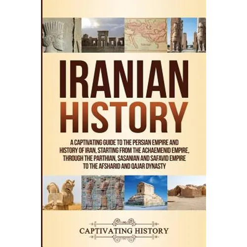 Iranian History: A Captivating Guide to the Persian Empire and History of Iran, Starting from the Achaemenid Empire, through the Parthi - Paperback