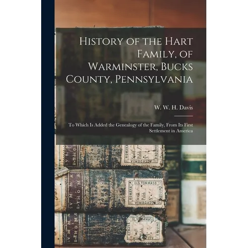 History of the Hart Family, of Warminster, Bucks County, Pennsylvania: to Which is Added the Genealogy of the Family, From Its First Settlement in Ame - Paperback