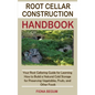 Root Cellar Construction Handbook: Your Root Cellaring Guide for Learning How to Build a Natural Cold Storage for Preserving Vegetables, Fruits, and O - Hardcover